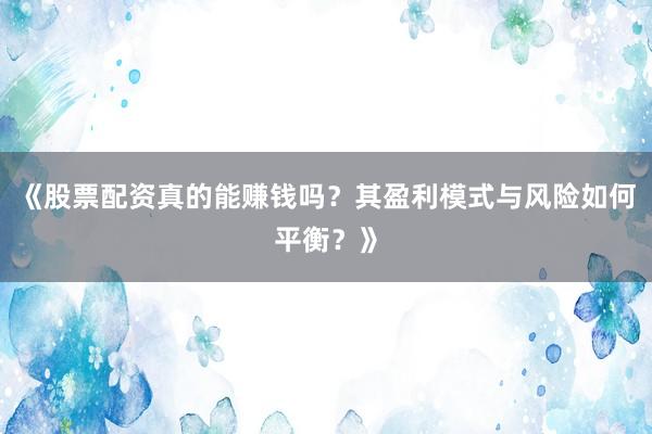 《股票配资真的能赚钱吗？其盈利模式与风险如何平衡？》