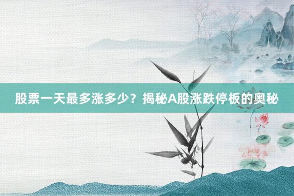 股票一天最多涨多少？揭秘A股涨跌停板的奥秘