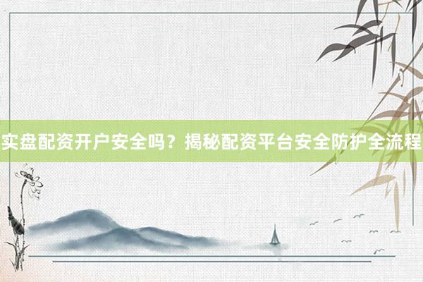 实盘配资开户安全吗？揭秘配资平台安全防护全流程