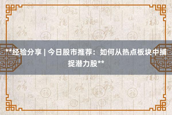 **经验分享 | 今日股市推荐：如何从热点板块中捕捉潜力股**