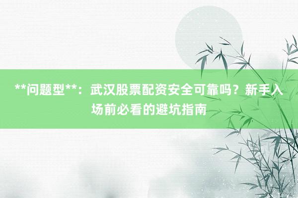 **问题型**：武汉股票配资安全可靠吗？新手入场前必看的避坑指南