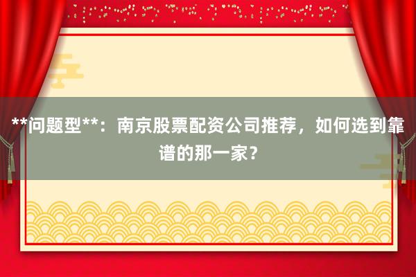 **问题型**：南京股票配资公司推荐，如何选到靠谱的那一家？
