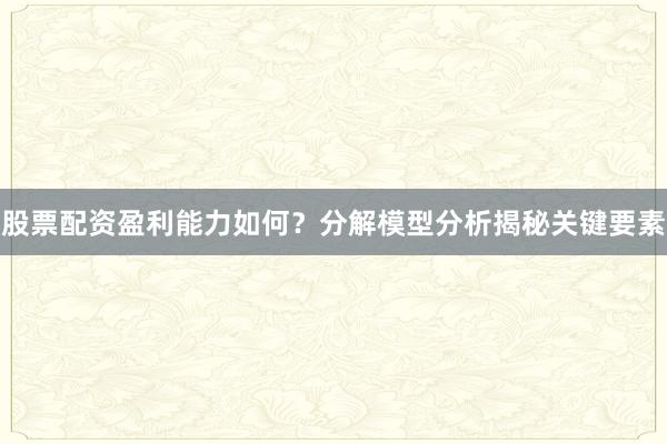股票配资盈利能力如何？分解模型分析揭秘关键要素
