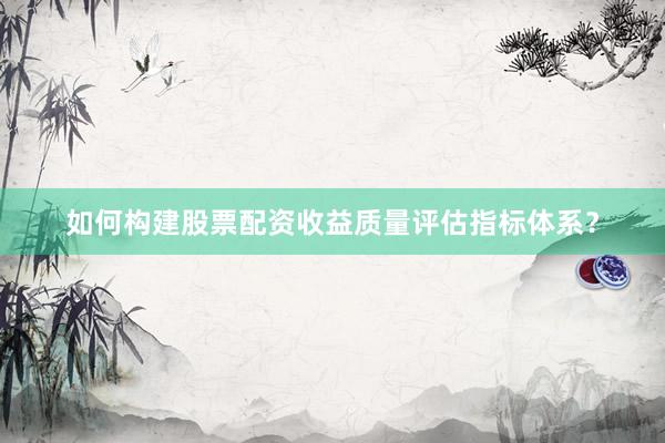 如何构建股票配资收益质量评估指标体系？