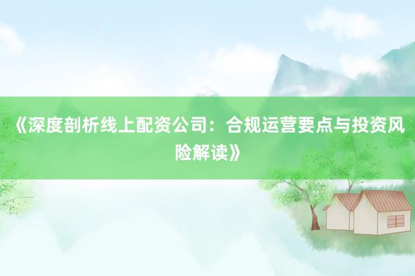 《深度剖析线上配资公司：合规运营要点与投资风险解读》