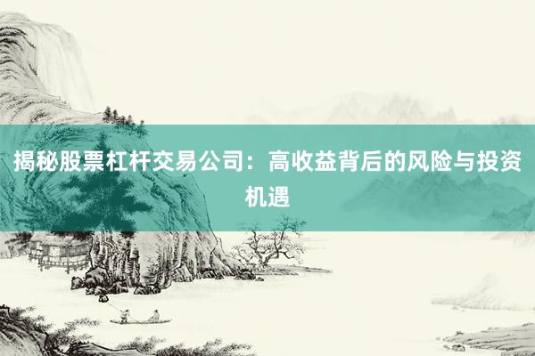 揭秘股票杠杆交易公司：高收益背后的风险与投资机遇
