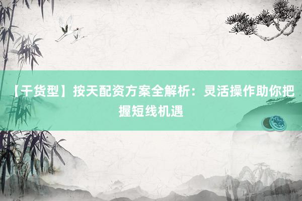 【干货型】按天配资方案全解析：灵活操作助你把握短线机遇