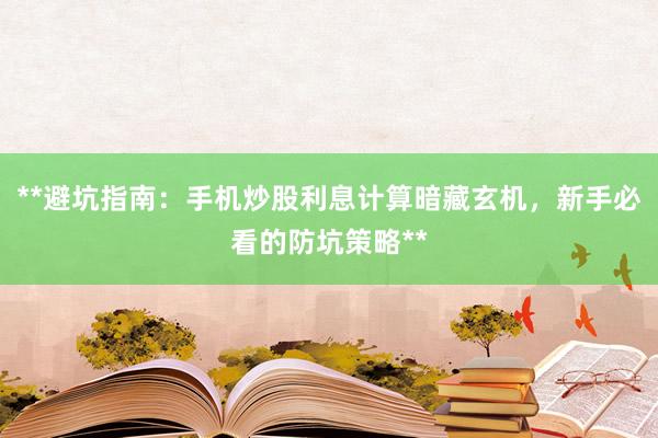 **避坑指南：手机炒股利息计算暗藏玄机，新手必看的防坑策略**
