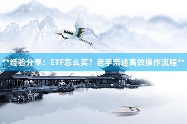 **经验分享：ETF怎么买？老手亲述高效操作流程**