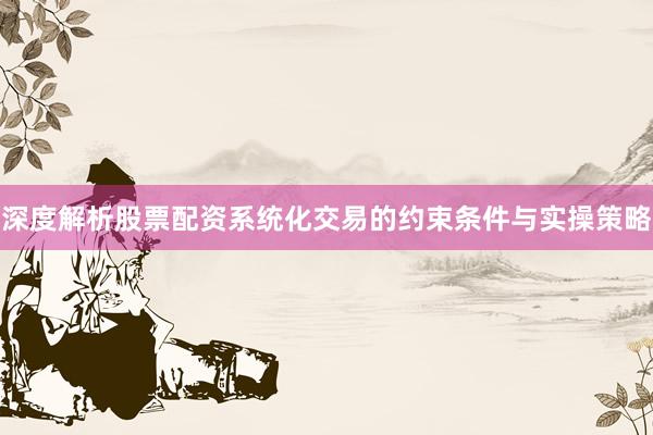 深度解析股票配资系统化交易的约束条件与实操策略