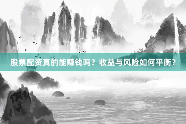 股票配资真的能赚钱吗？收益与风险如何平衡？