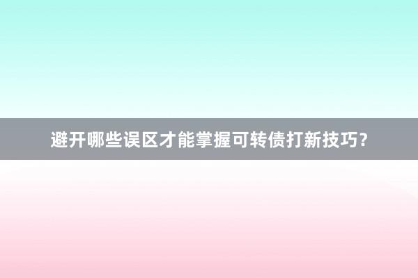 避开哪些误区才能掌握可转债打新技巧？