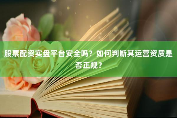 股票配资实盘平台安全吗？如何判断其运营资质是否正规？