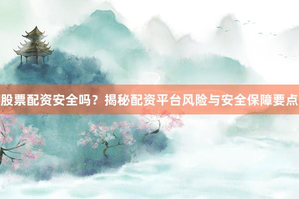 股票配资安全吗？揭秘配资平台风险与安全保障要点