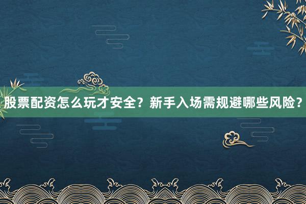 股票配资怎么玩才安全？新手入场需规避哪些风险？