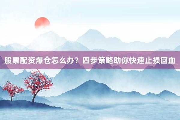 股票配资爆仓怎么办？四步策略助你快速止损回血
