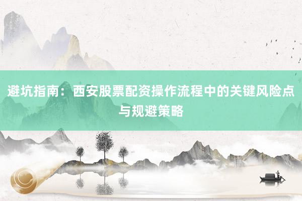 避坑指南：西安股票配资操作流程中的关键风险点与规避策略
