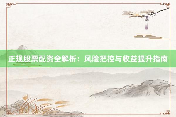 正规股票配资全解析：风险把控与收益提升指南