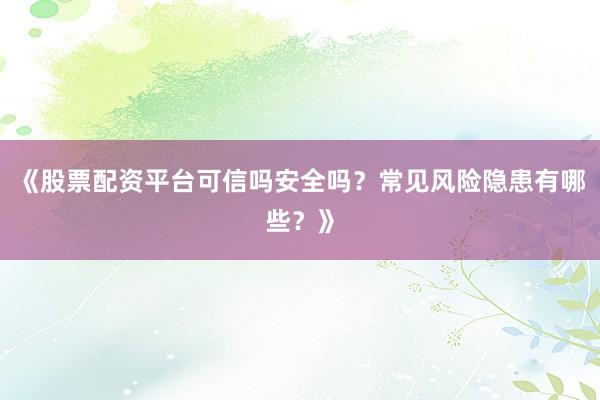 《股票配资平台可信吗安全吗？常见风险隐患有哪些？》
