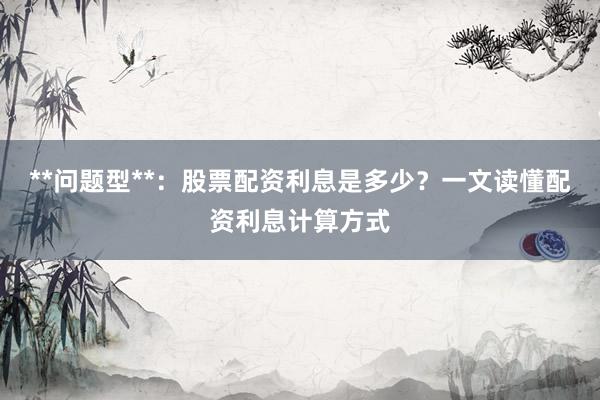 **问题型**：股票配资利息是多少？一文读懂配资利息计算方式