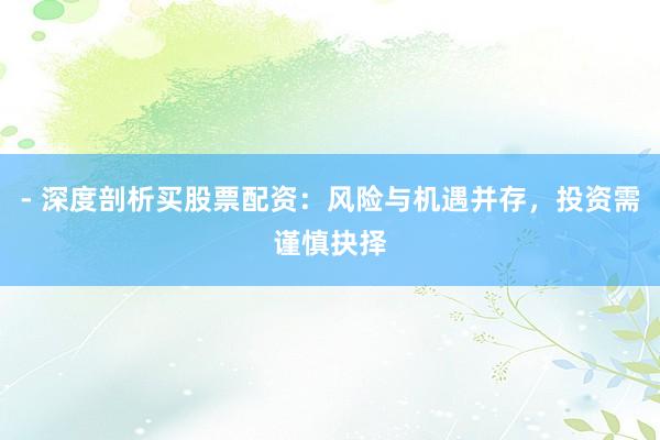 - 深度剖析买股票配资：风险与机遇并存，投资需谨慎抉择