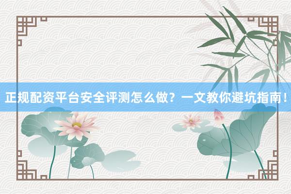 正规配资平台安全评测怎么做？一文教你避坑指南！