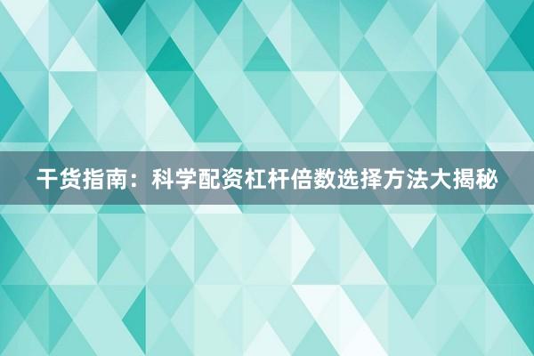 干货指南：科学配资杠杆倍数选择方法大揭秘