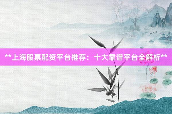**上海股票配资平台推荐：十大靠谱平台全解析**