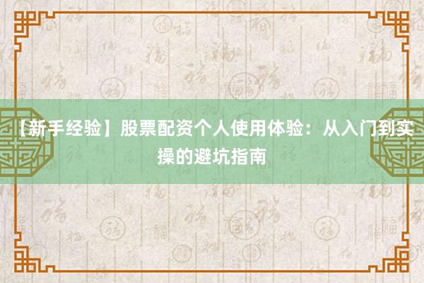 【新手经验】股票配资个人使用体验：从入门到实操的避坑指南