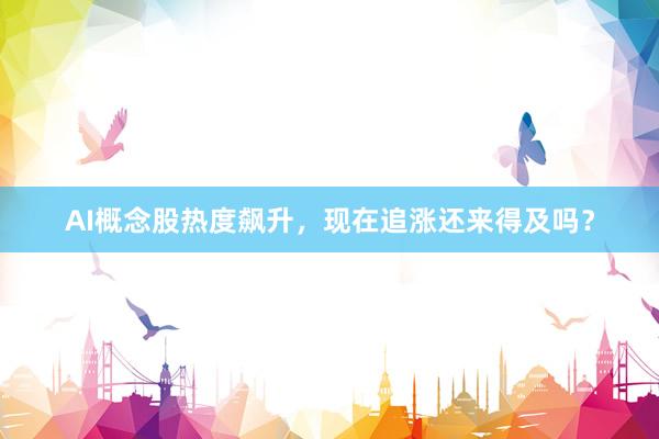 AI概念股热度飙升，现在追涨还来得及吗？