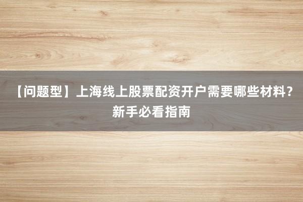 【问题型】上海线上股票配资开户需要哪些材料？新手必看指南