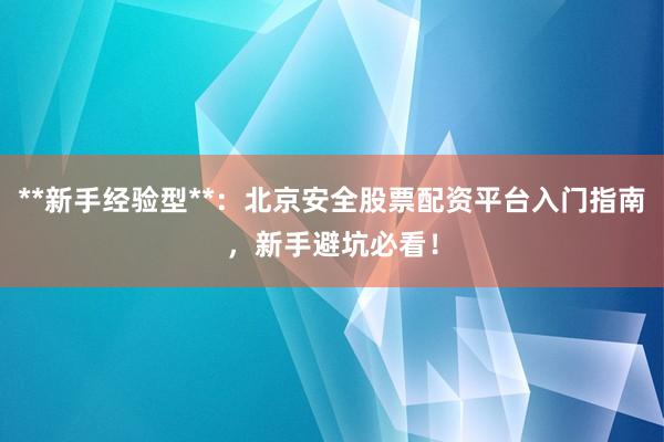 **新手经验型**：北京安全股票配资平台入门指南，新手避坑必看！