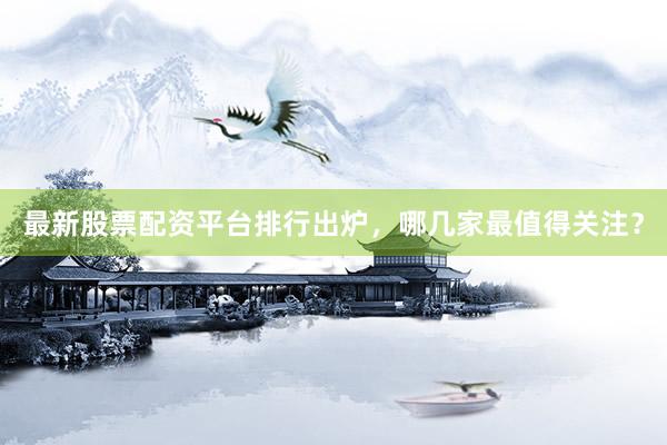 最新股票配资平台排行出炉，哪几家最值得关注？