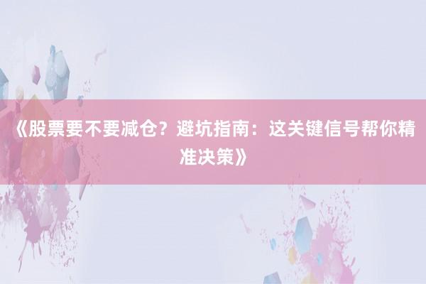 《股票要不要减仓？避坑指南：这关键信号帮你精准决策》
