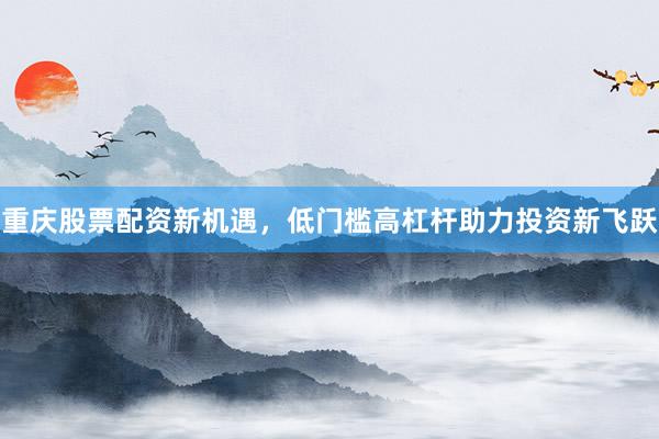 重庆股票配资新机遇，低门槛高杠杆助力投资新飞跃