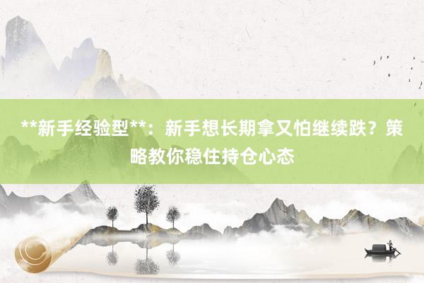 **新手经验型**：新手想长期拿又怕继续跌？策略教你稳住持仓心态