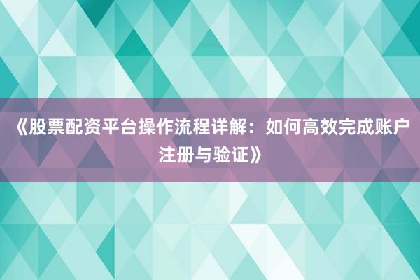 《股票配资平台操作流程详解：如何高效完成账户注册与验证》