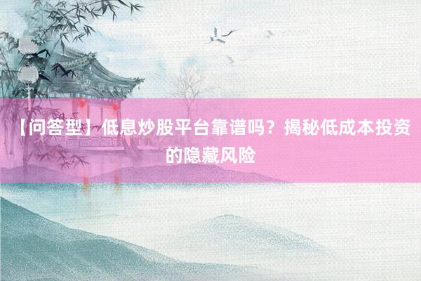 【问答型】低息炒股平台靠谱吗？揭秘低成本投资的隐藏风险