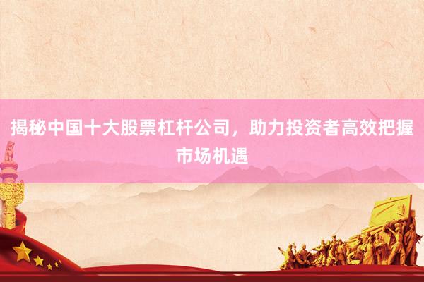 揭秘中国十大股票杠杆公司，助力投资者高效把握市场机遇