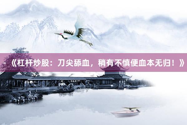 - 《杠杆炒股：刀尖舔血，稍有不慎便血本无归！》