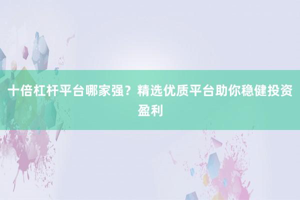 十倍杠杆平台哪家强？精选优质平台助你稳健投资盈利