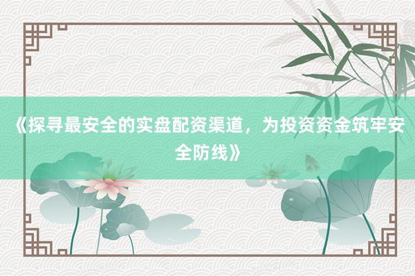 《探寻最安全的实盘配资渠道，为投资资金筑牢安全防线》