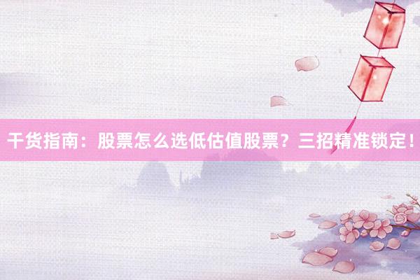 干货指南：股票怎么选低估值股票？三招精准锁定！