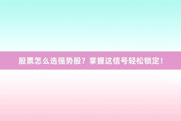 股票怎么选强势股？掌握这信号轻松锁定！