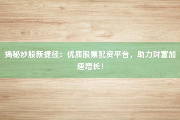 揭秘炒股新捷径：优质股票配资平台，助力财富加速增长！