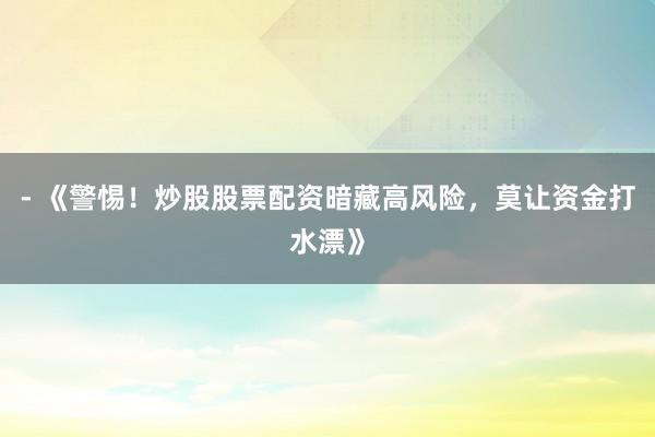 - 《警惕！炒股股票配资暗藏高风险，莫让资金打水漂》
