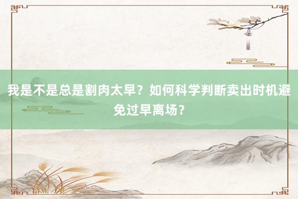 我是不是总是割肉太早？如何科学判断卖出时机避免过早离场？