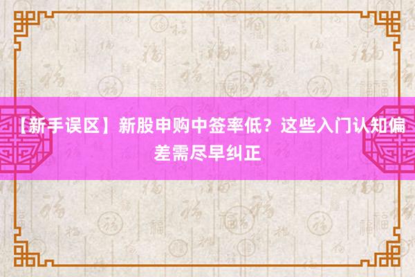 【新手误区】新股申购中签率低？这些入门认知偏差需尽早纠正