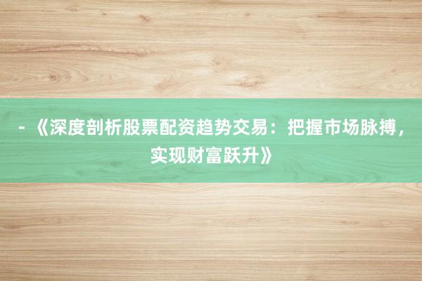 - 《深度剖析股票配资趋势交易：把握市场脉搏，实现财富跃升》