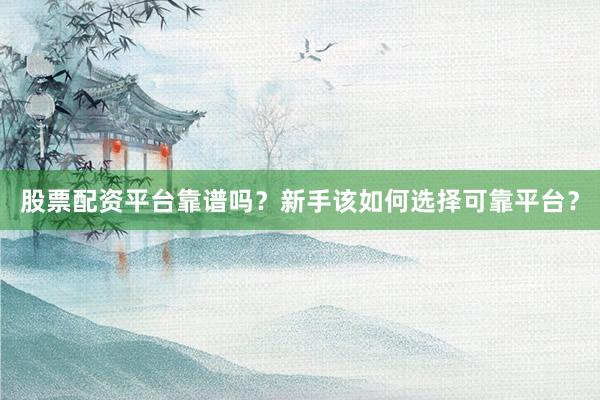 股票配资平台靠谱吗？新手该如何选择可靠平台？